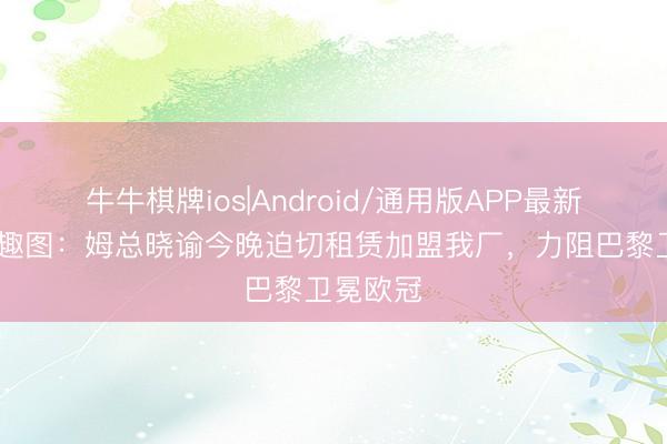 牛牛棋牌ios|Android/通用版APP最新版 本日趣图：姆总晓谕今晚迫切租赁加盟我厂，力阻巴黎卫冕欧冠