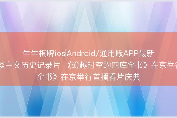 牛牛棋牌ios|Android/通用版APP最新版 十集大型东谈主文历史记录片 《逾越时空的四库全书》在京举行首播看片庆典