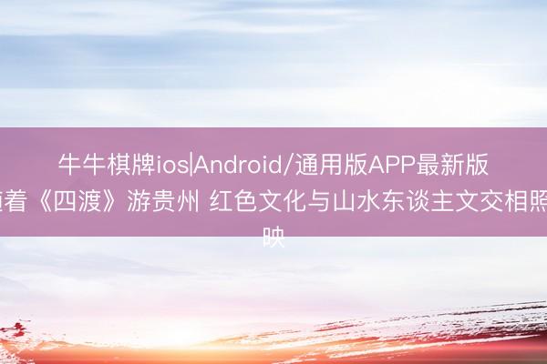 牛牛棋牌ios|Android/通用版APP最新版 随着《四渡》游贵州 红色文化与山水东谈主文交相照映