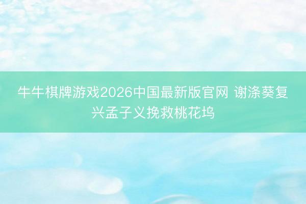 牛牛棋牌游戏2026中国最新版官网 谢涤葵复兴孟子义挽救桃花坞