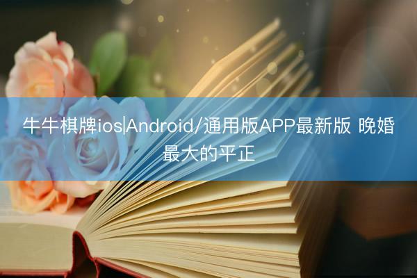 牛牛棋牌ios|Android/通用版APP最新版 晚婚最大的平正