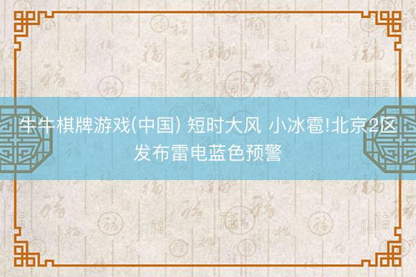 牛牛棋牌游戏(中国) 短时大风 小冰雹!北京2区发布雷电蓝色预警