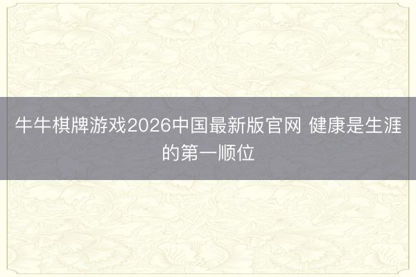 牛牛棋牌游戏2026中国最新版官网 健康是生涯的第一顺位