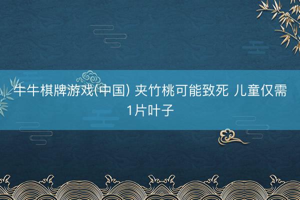 牛牛棋牌游戏(中国) 夹竹桃可能致死 儿童仅需1片叶子