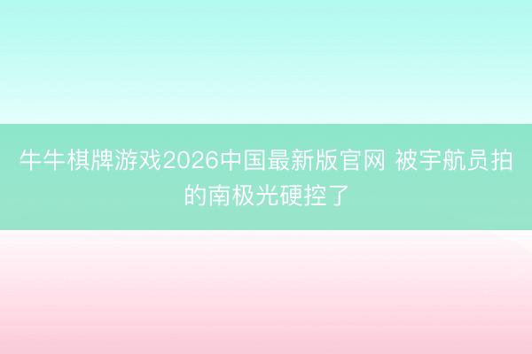 牛牛棋牌游戏2026中国最新版官网 被宇航员拍的南极光硬控了