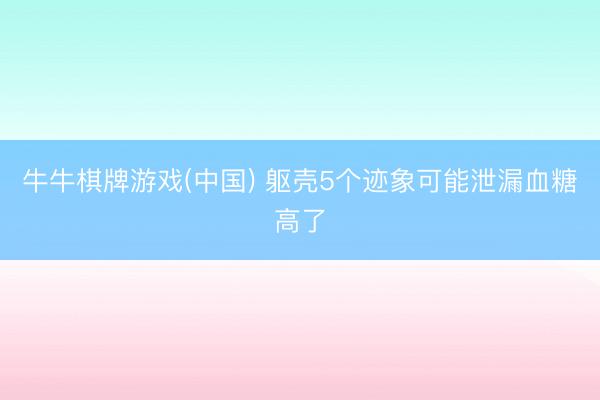牛牛棋牌游戏(中国) 躯壳5个迹象可能泄漏血糖高了