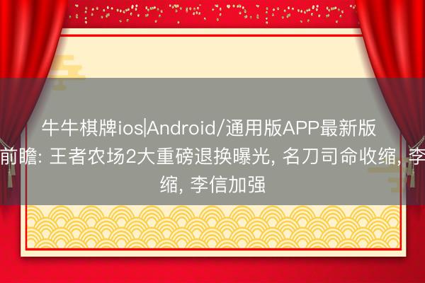 牛牛棋牌ios|Android/通用版APP最新版 新赛季前瞻: 王者农场2大重磅退换曝光， 名刀司命收缩， 李信加强
