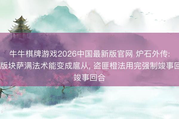牛牛棋牌游戏2026中国最新版官网 炉石外传: 新版块萨满法术能变成扈从, 盗匪橙法用完强制竣事回合