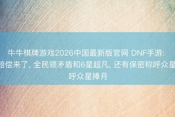 牛牛棋牌游戏2026中国最新版官网 DNF手游: 5号赔偿来了， 全民领矛盾和6星超凡， 还有保密称呼众星捧月
