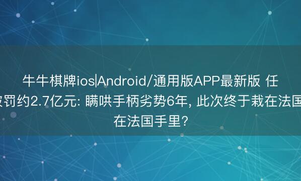 牛牛棋牌ios|Android/通用版APP最新版 任天国被罚约2.7亿元: 瞒哄手柄劣势6年， 此次终于栽在法国手里?