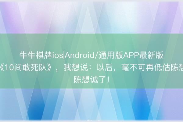 牛牛棋牌ios|Android/通用版APP最新版 看完《10间敢死队》，我想说：以后，毫不可再低估陈想诚了！