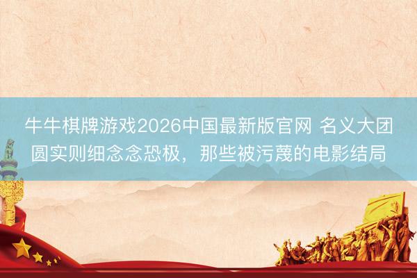 牛牛棋牌游戏2026中国最新版官网 名义大团圆实则细念念恐极，那些被污蔑的电影结局