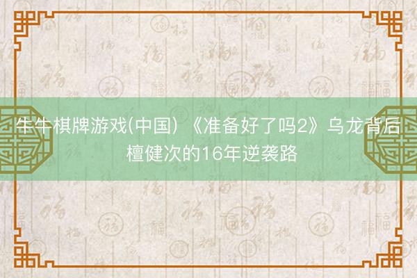 牛牛棋牌游戏(中国) 《准备好了吗2》乌龙背后 檀健次的16年逆袭路