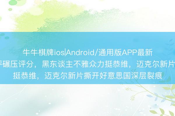 牛牛棋牌ios|Android/通用版APP最新版 白东谈主集体打差评碾压评分，黑东谈主不雅众力挺恭维，迈克尔新片撕开好意思国深层裂痕