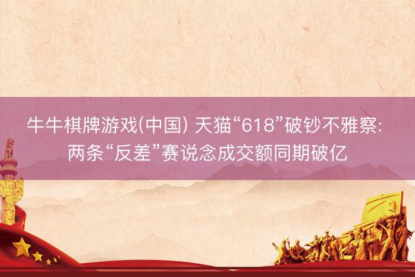 牛牛棋牌游戏(中国) 天猫“618”破钞不雅察: 两条“反差”赛说念成交额同期破亿