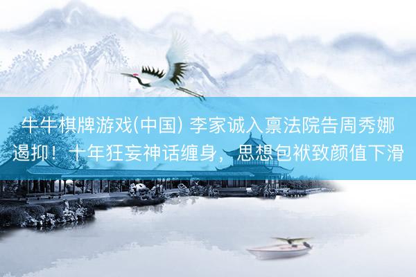 牛牛棋牌游戏(中国) 李家诚入禀法院告周秀娜遏抑！十年狂妄神话缠身，思想包袱致颜值下滑