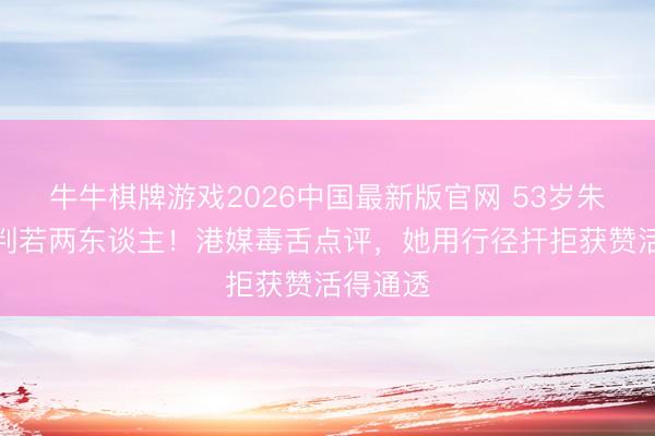 牛牛棋牌游戏2026中国最新版官网 53岁朱茵近照判若两东谈主！港媒毒舌点评，她用行径扞拒获赞活得通透