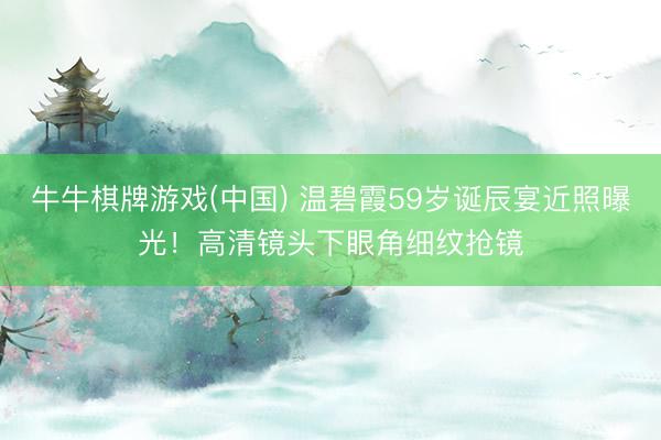 牛牛棋牌游戏(中国) 温碧霞59岁诞辰宴近照曝光！高清镜头下眼角细纹抢镜
