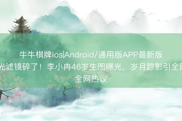 牛牛棋牌ios|Android/通用版APP最新版 白蟾光滤镜碎了！李小冉46岁生图曝光，岁月踪影引全网热议