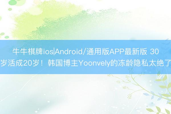 牛牛棋牌ios|Android/通用版APP最新版 30岁活成20岁！韩国博主Yoonvely的冻龄隐私太绝了
