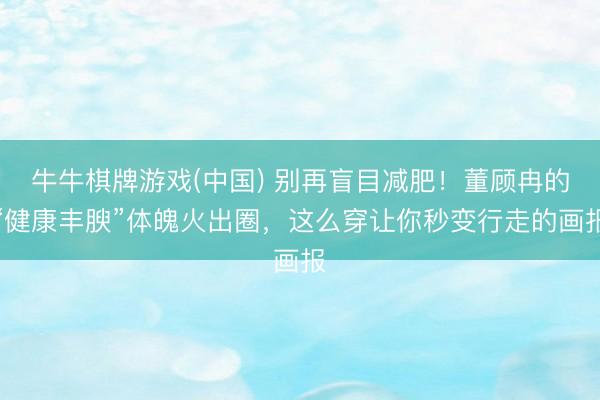 牛牛棋牌游戏(中国) 别再盲目减肥！董顾冉的“健康丰腴”体魄火出圈，这么穿让你秒变行走的画报