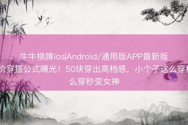 牛牛棋牌ios|Android/通用版APP最新版 陈瑶平价穿搭公式曝光！50块穿出高档感，小个子这么穿秒变女神