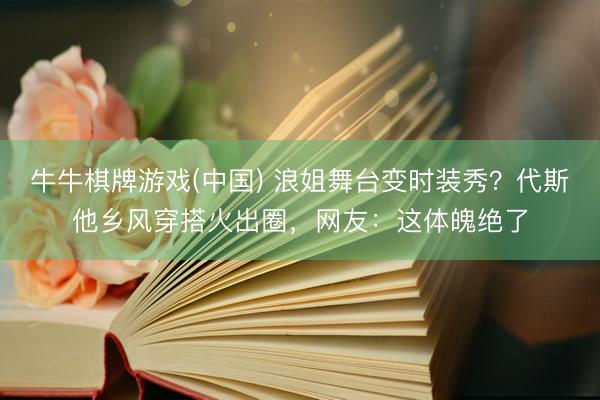 牛牛棋牌游戏(中国) 浪姐舞台变时装秀？代斯他乡风穿搭火出圈，网友：这体魄绝了