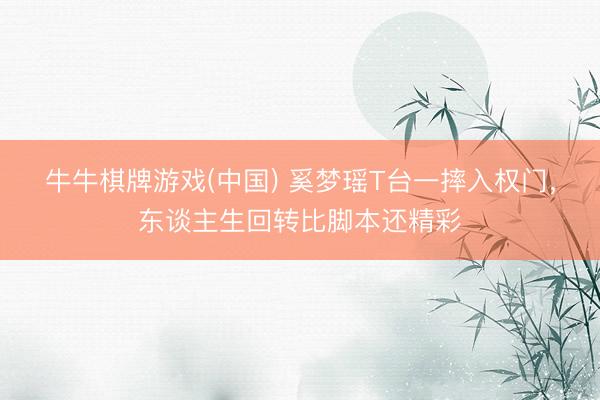 牛牛棋牌游戏(中国) 奚梦瑶T台一摔入权门，东谈主生回转比脚本还精彩