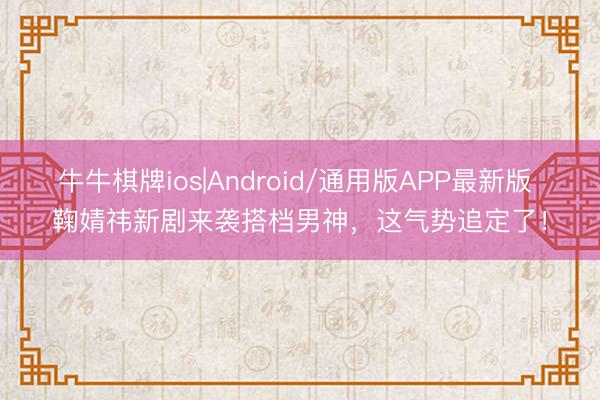 牛牛棋牌ios|Android/通用版APP最新版 鞠婧祎新剧来袭搭档男神，这气势追定了！