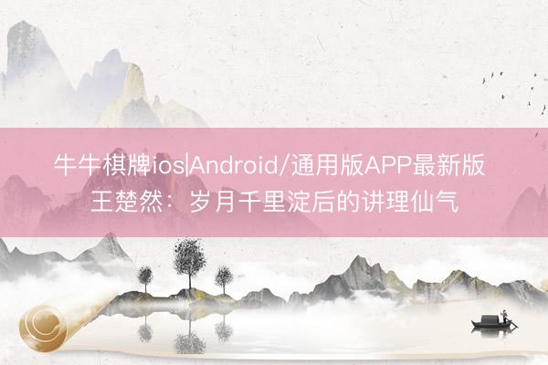 牛牛棋牌ios|Android/通用版APP最新版 王楚然：岁月千里淀后的讲理仙气