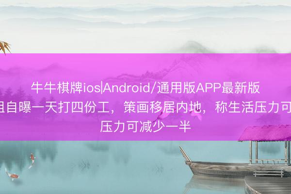 牛牛棋牌ios|Android/通用版APP最新版 31岁港姐自曝一天打四份工，策画移居内地，称生活压力可减少一半