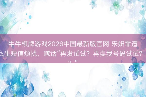 牛牛棋牌游戏2026中国最新版官网 宋妍霏遭私生短信烦扰，喊话“再发试试？再卖我号码试试？”