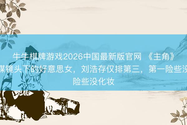牛牛棋牌游戏2026中国最新版官网 《主角》张艺谋镜头下的好意思女，刘浩存仅排第三，第一险些没化妆