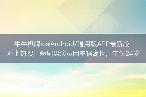 牛牛棋牌ios|Android/通用版APP最新版 冲上热搜!短剧男演员因车祸离世,年仅24岁