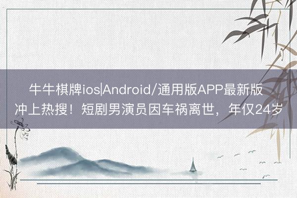 牛牛棋牌ios|Android/通用版APP最新版 冲上热搜！短剧男演员因车祸离世，年仅24岁