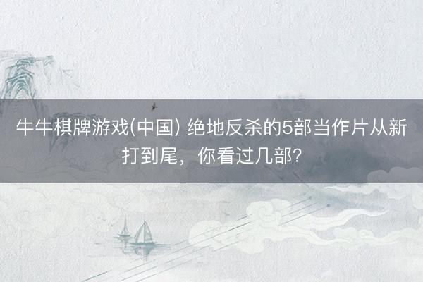 牛牛棋牌游戏(中国) 绝地反杀的5部当作片从新打到尾,你看过几部?