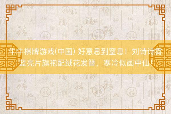 牛牛棋牌游戏(中国) 好意思到窒息！刘诗诗雾蓝亮片旗袍配绒花发簪，寒冷似画中仙！