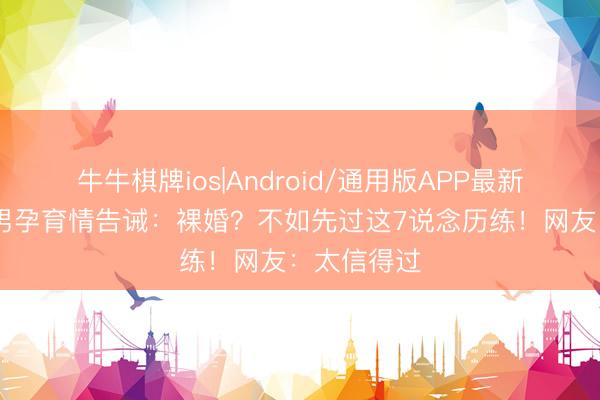 牛牛棋牌ios|Android/通用版APP最新版 处女座男孕育情告诫：裸婚？不如先过这7说念历练！网友：太信得过