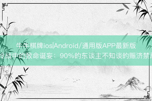牛牛棋牌ios|Android/通用版APP最新版 冷战中的致命诞妄：90%的东谈主不知谈的赈济禁忌