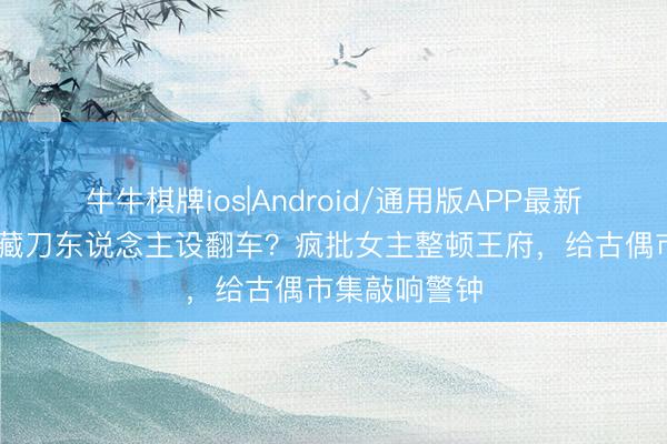 牛牛棋牌ios|Android/通用版APP最新版 白鹿大婚藏刀东说念主设翻车?疯批女主整顿王府,给古偶市集敲响警钟
