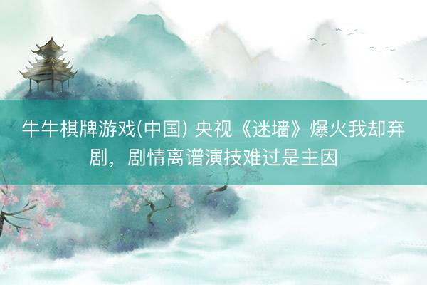 牛牛棋牌游戏(中国) 央视《迷墙》爆火我却弃剧，剧情离谱演技难过是主因