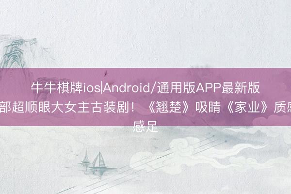 牛牛棋牌ios|Android/通用版APP最新版 10部超顺眼大女主古装剧！《翘楚》吸睛《家业》质感足