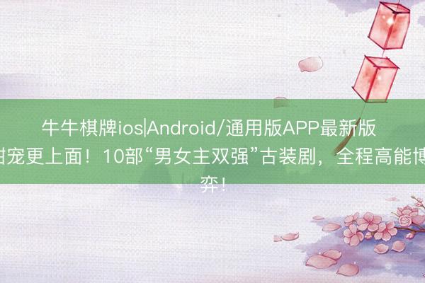 牛牛棋牌ios|Android/通用版APP最新版 比甜宠更上面！10部“男女主双强”古装剧，全程高能博弈！