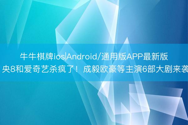 牛牛棋牌ios|Android/通用版APP最新版 央8和爱奇艺杀疯了!成毅欧豪等主演6部大剧来袭