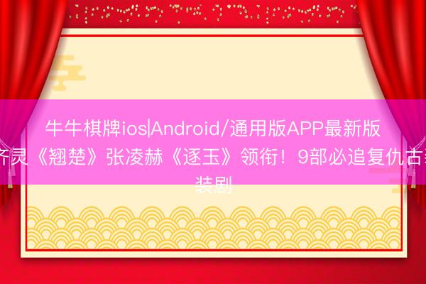 牛牛棋牌ios|Android/通用版APP最新版 陈齐灵《翘楚》张凌赫《逐玉》领衔！9部必追复仇古装剧