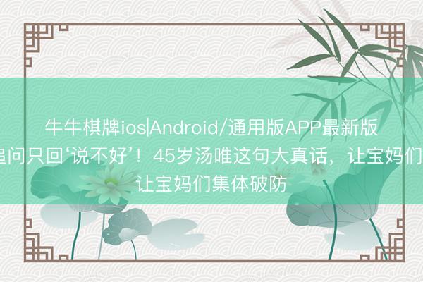 牛牛棋牌ios|Android/通用版APP最新版 被全网追问只回‘说不好’！45岁汤唯这句大真话，让宝妈们集体破防