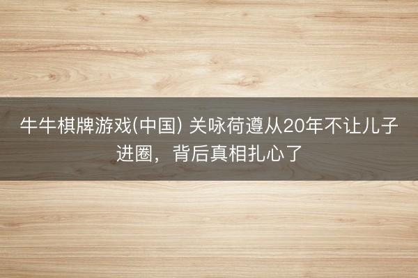 牛牛棋牌游戏(中国) 关咏荷遵从20年不让儿子进圈,背后真相扎心了