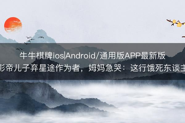 牛牛棋牌ios|Android/通用版APP最新版 影帝儿子弃星途作为者，姆妈急哭：这行饿死东谈主！
