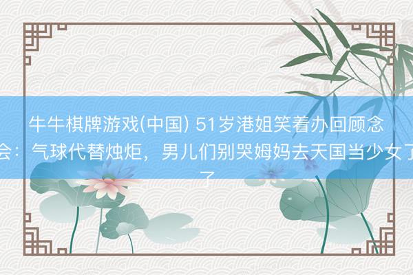 牛牛棋牌游戏(中国) 51岁港姐笑着办回顾念会：气球代替烛炬，男儿们别哭姆妈去天国当少女了