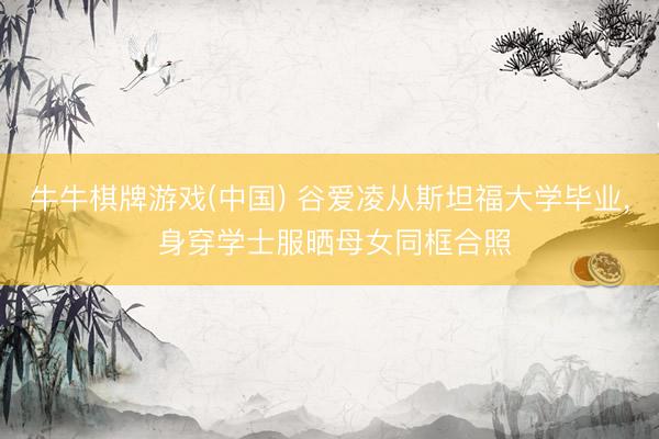 牛牛棋牌游戏(中国) 谷爱凌从斯坦福大学毕业， 身穿学士服晒母女同框合照